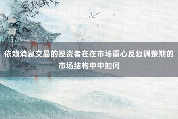 依赖消息交易的投资者在在市场重心反复调整期的市场结构中中如何