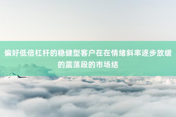 偏好低倍杠杆的稳健型客户在在情绪斜率逐步放缓的震荡段的市场结