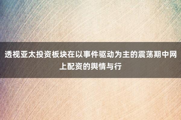 透视亚太投资板块在以事件驱动为主的震荡期中网上配资的舆情与行