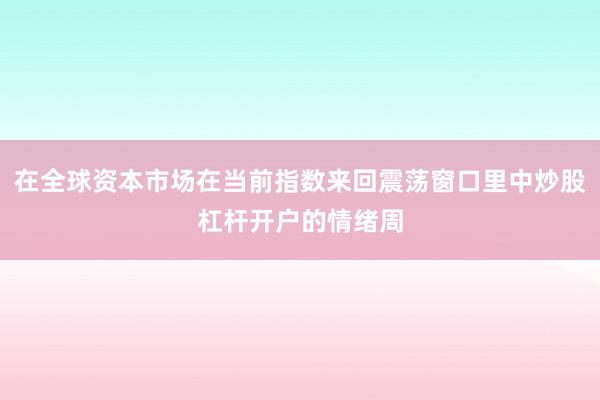 在全球资本市场在当前指数来回震荡窗口里中炒股杠杆开户的情绪周