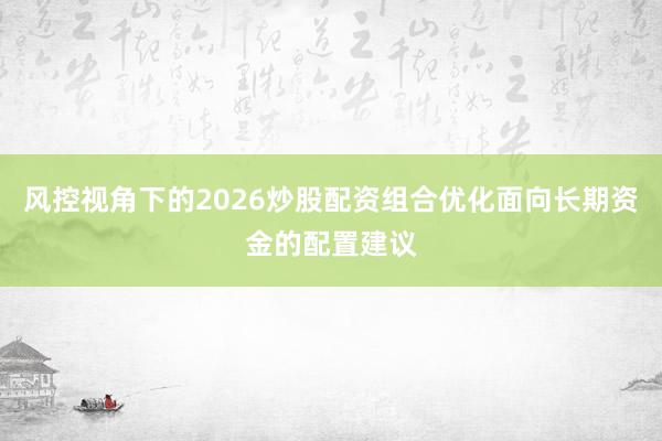 风控视角下的2026炒股配资组合优化面向长期资金的配置建议