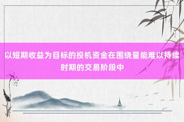 以短期收益为目标的投机资金在围绕量能难以持续时期的交易阶段中