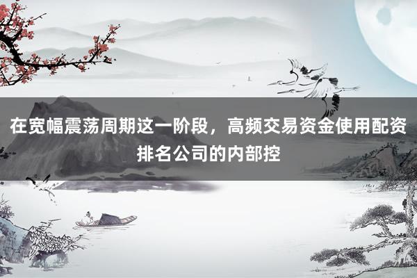 在宽幅震荡周期这一阶段，高频交易资金使用配资排名公司的内部控