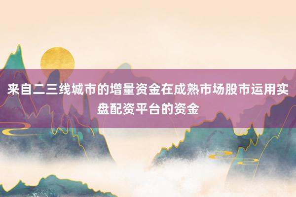 来自二三线城市的增量资金在成熟市场股市运用实盘配资平台的资金