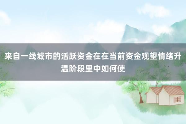 来自一线城市的活跃资金在在当前资金观望情绪升温阶段里中如何使