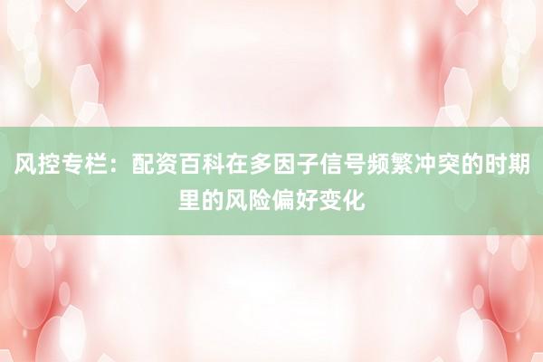 风控专栏：配资百科在多因子信号频繁冲突的时期里的风险偏好变化