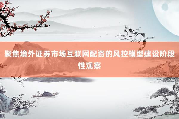 聚焦境外证券市场互联网配资的风控模型建设阶段性观察