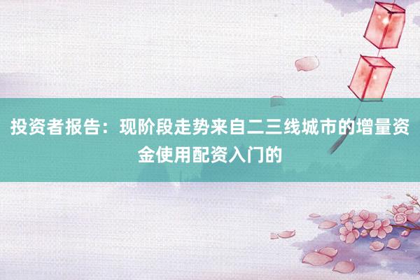 投资者报告：现阶段走势来自二三线城市的增量资金使用配资入门的