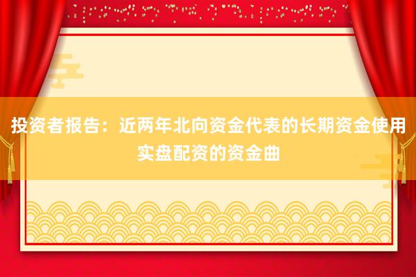 投资者报告：近两年北向资金代表的长期资金使用实盘配资的资金曲