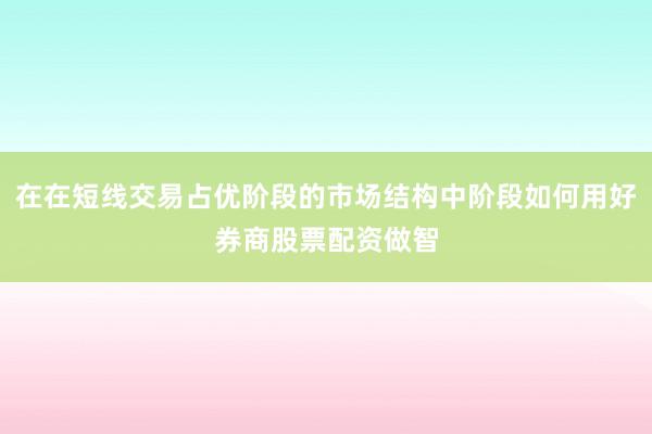 在在短线交易占优阶段的市场结构中阶段如何用好券商股票配资做智