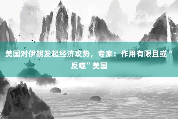 美国对伊朗发起经济攻势，专家：作用有限且或“反噬”美国