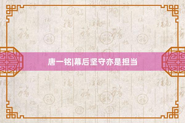 唐一铭|幕后坚守亦是担当