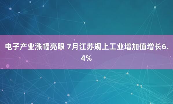 电子产业涨幅亮眼 7月江苏规上工业增加值增长6.4%