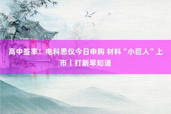 高中签率！电科思仪今日申购 材料“小巨人”上市丨打新早知道