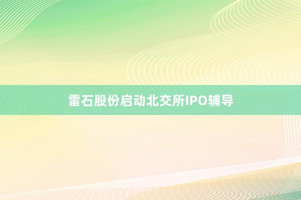 雷石股份启动北交所IPO辅导