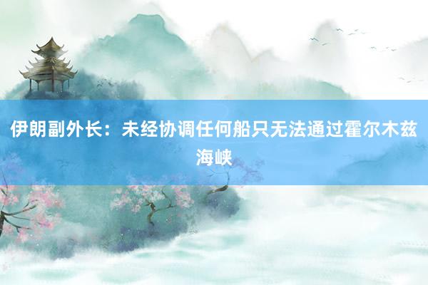 伊朗副外长：未经协调任何船只无法通过霍尔木兹海峡
