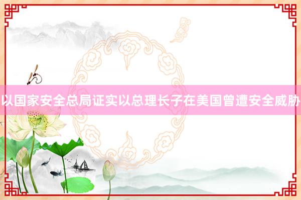 以国家安全总局证实以总理长子在美国曾遭安全威胁