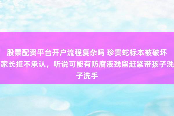 股票配资平台开户流程复杂吗 珍贵蛇标本被破坏：家长拒不承认，听说可能有防腐液残留赶紧带孩子洗手