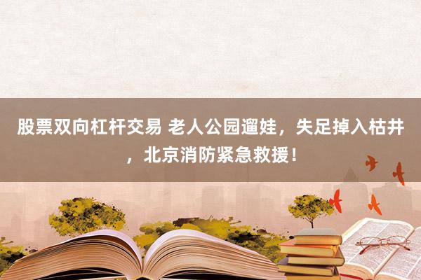 股票双向杠杆交易 老人公园遛娃，失足掉入枯井，北京消防紧急救援！