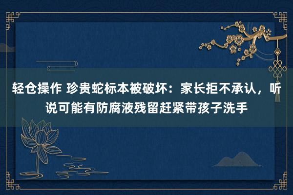 轻仓操作 珍贵蛇标本被破坏：家长拒不承认，听说可能有防腐液残留赶紧带孩子洗手