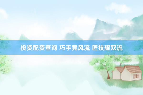 投资配资查询 巧手竞风流 匠技耀双流