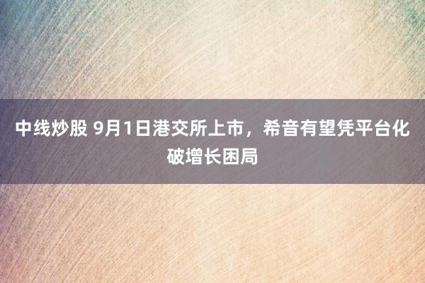 中线炒股 9月1日港交所上市，希音有望凭平台化破增长困局