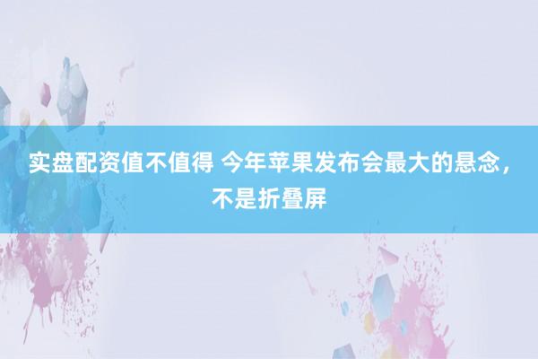实盘配资值不值得 今年苹果发布会最大的悬念，不是折叠屏