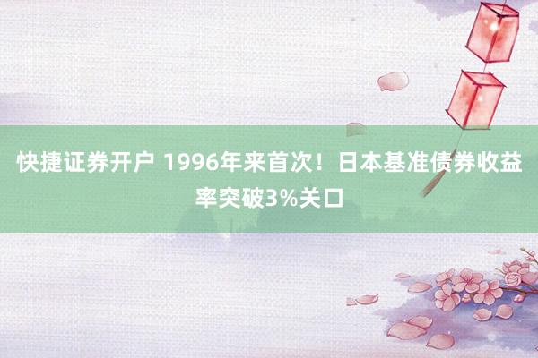 快捷证券开户 1996年来首次！日本基准债券收益率突破3%关口