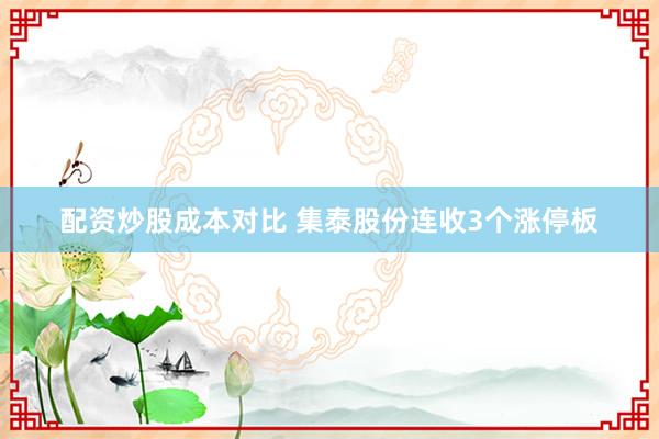 配资炒股成本对比 集泰股份连收3个涨停板