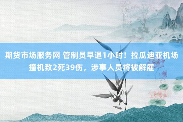 期货市场服务网 管制员早退1小时！拉瓜迪亚机场撞机致2死39伤，涉事人员将被解雇