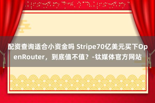 配资查询适合小资金吗 Stripe70亿美元买下OpenRouter，到底值不值？-钛媒体官方网站