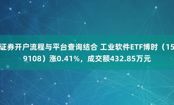 证券开户流程与平台查询结合 工业软件ETF博时（159108）涨0.41%，成交额432.85万元