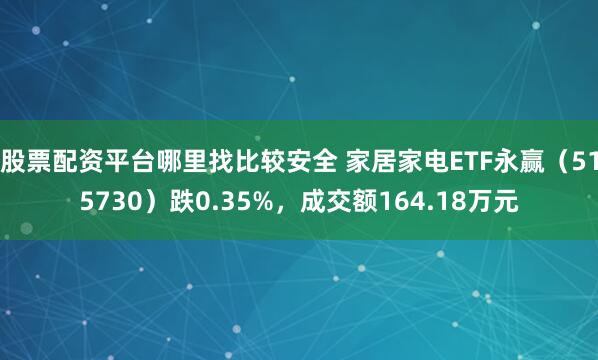股票配资平台哪里找比较安全 家居家电ETF永赢（515730）跌0.35%，成交额164.18万元