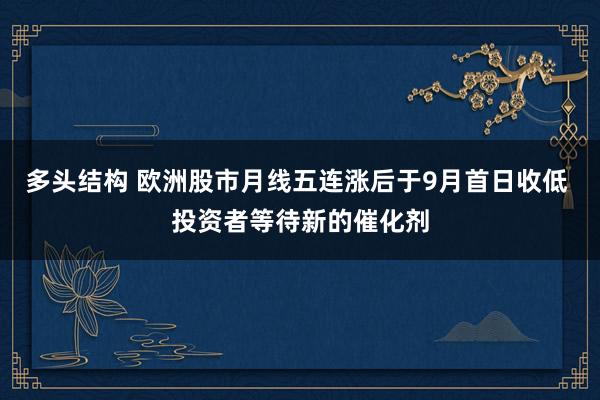 多头结构 欧洲股市月线五连涨后于9月首日收低 投资者等待新的催化剂