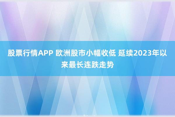 股票行情APP 欧洲股市小幅收低 延续2023年以来最长连跌走势