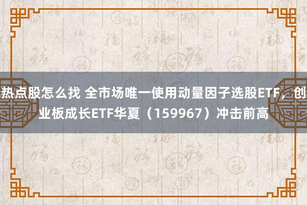 热点股怎么找 全市场唯一使用动量因子选股ETF，创业板成长ETF华夏（159967）冲击前高