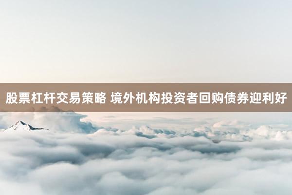 股票杠杆交易策略 境外机构投资者回购债券迎利好