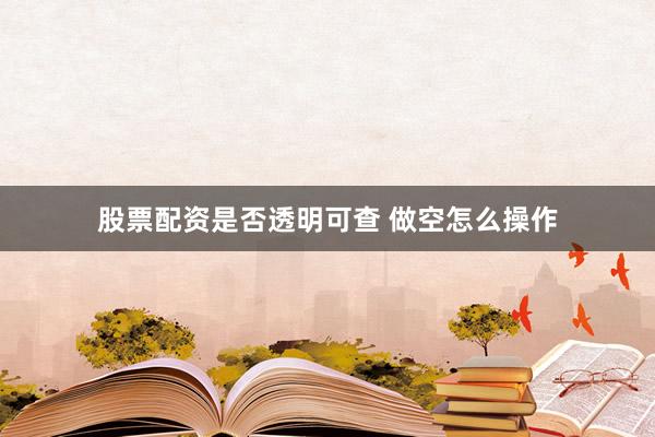股票配资是否透明可查 做空怎么操作