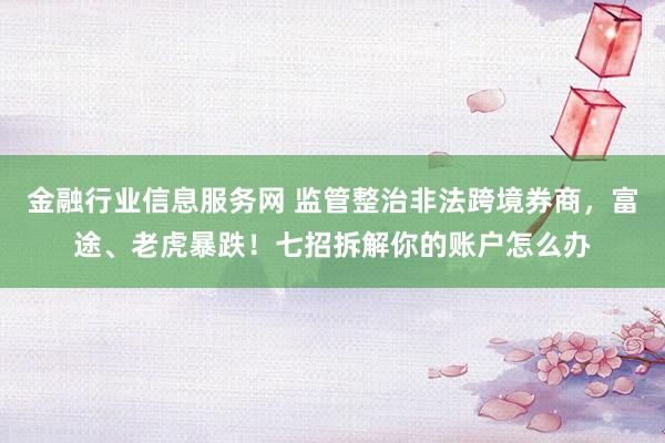 金融行业信息服务网 监管整治非法跨境券商,富途、老虎暴跌!七招拆解你的账户怎么办