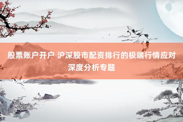 股票账户开户 沪深股市配资排行的极端行情应对深度分析专题