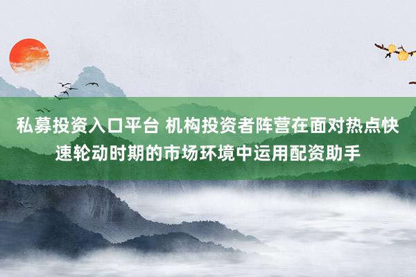 私募投资入口平台 机构投资者阵营在面对热点快速轮动时期的市场环境中运用配资助手