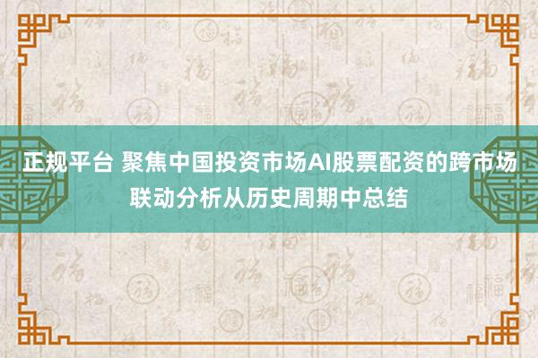 正规平台 聚焦中国投资市场AI股票配资的跨市场联动分析从历史周期中总结