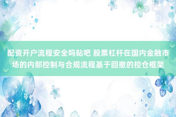 配资开户流程安全吗贴吧 股票杠杆在国内金融市场的内部控制与合规流程基于回撤的控仓框架