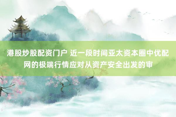 港股炒股配资门户 近一段时间亚太资本圈中优配网的极端行情应对从资产安全出发的审