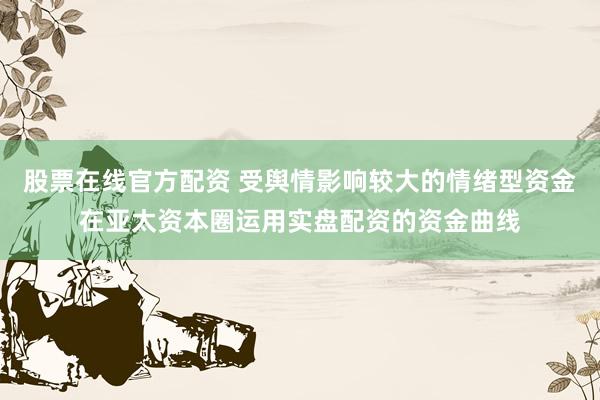 股票在线官方配资 受舆情影响较大的情绪型资金在亚太资本圈运用实盘配资的资金曲线