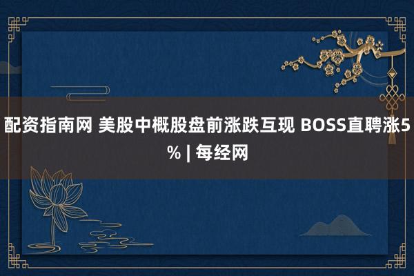 配资指南网 美股中概股盘前涨跌互现 BOSS直聘涨5% | 每经网