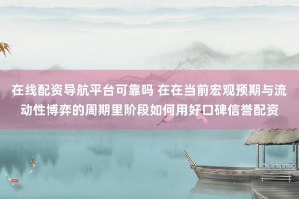 在线配资导航平台可靠吗 在在当前宏观预期与流动性博弈的周期里阶段如何用好口碑信誉配资