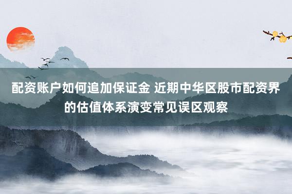 配资账户如何追加保证金 近期中华区股市配资界的估值体系演变常见误区观察