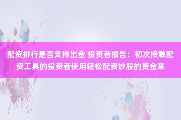 配资排行是否支持出金 投资者报告：初次接触配资工具的投资者使用轻松配资炒股的资金来
