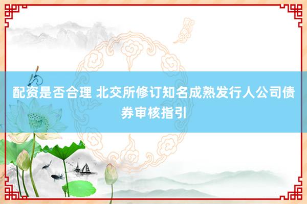 配资是否合理 北交所修订知名成熟发行人公司债券审核指引